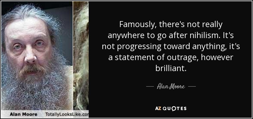 Famously, there's not really anywhere to go after nihilism. It's not progressing toward anything, it's a statement of outrage, however brilliant. - Alan Moore