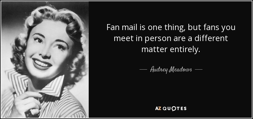 Fan mail is one thing, but fans you meet in person are a different matter entirely. - Audrey Meadows