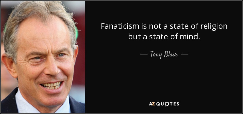 Fanaticism is not a state of religion but a state of mind. - Tony Blair
