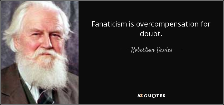 Fanaticism is overcompensation for doubt. - Robertson Davies