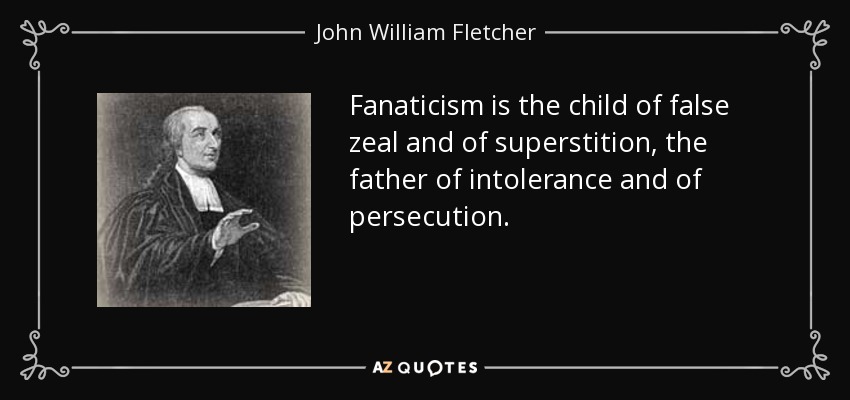 Fanaticism is the child of false zeal and of superstition, the father of intolerance and of persecution. - John William Fletcher