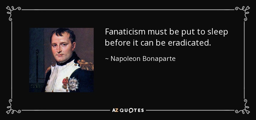 Fanaticism must be put to sleep before it can be eradicated. - Napoleon Bonaparte