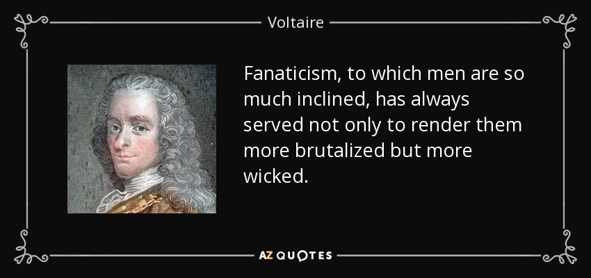 Fanaticism, to which men are so much inclined, has always served not only to render them more brutalized but more wicked. - Voltaire