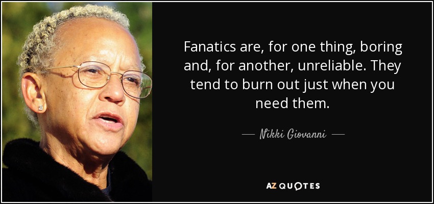 Fanatics are, for one thing, boring and, for another, unreliable. They tend to burn out just when you need them. - Nikki Giovanni