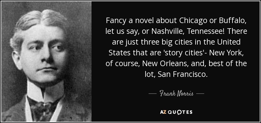 Fancy a novel about Chicago or Buffalo, let us say, or Nashville, Tennessee! There are just three big cities in the United States that are 'story cities'- New York, of course, New Orleans, and, best of the lot, San Francisco. - Frank Norris