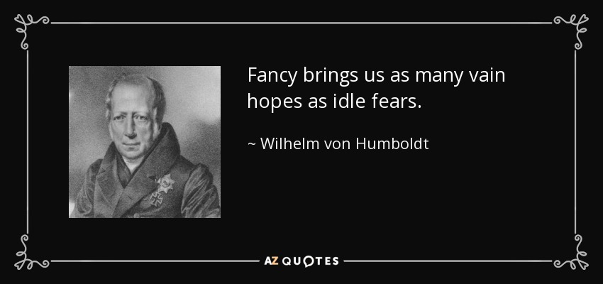 Fancy brings us as many vain hopes as idle fears. - Wilhelm von Humboldt