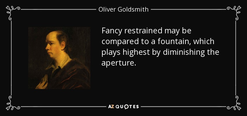 Fancy restrained may be compared to a fountain, which plays highest by diminishing the aperture. - Oliver Goldsmith
