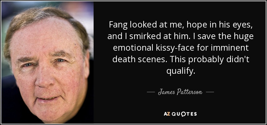 Fang looked at me, hope in his eyes, and I smirked at him. I save the huge emotional kissy-face for imminent death scenes. This probably didn't qualify. - James Patterson