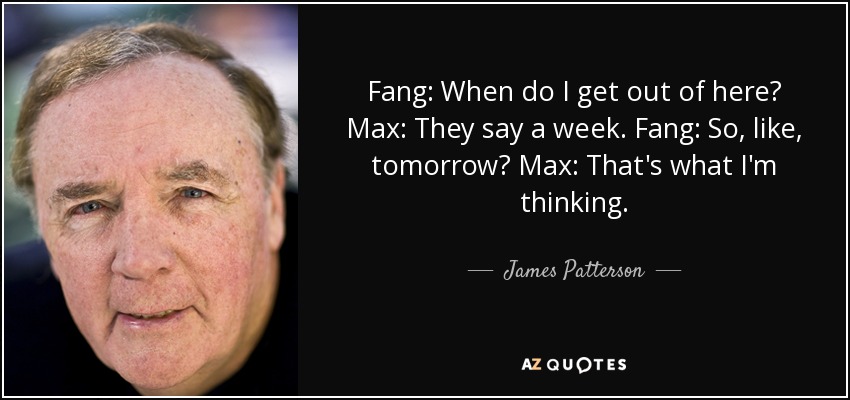 Fang: When do I get out of here? Max: They say a week. Fang: So, like, tomorrow? Max: That's what I'm thinking. - James Patterson