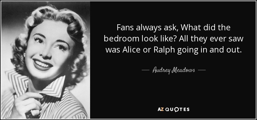 Fans always ask, What did the bedroom look like? All they ever saw was Alice or Ralph going in and out. - Audrey Meadows