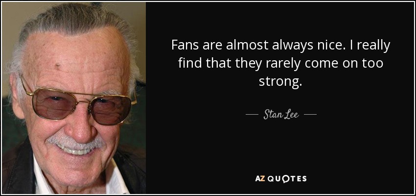 Fans are almost always nice. I really find that they rarely come on too strong. - Stan Lee