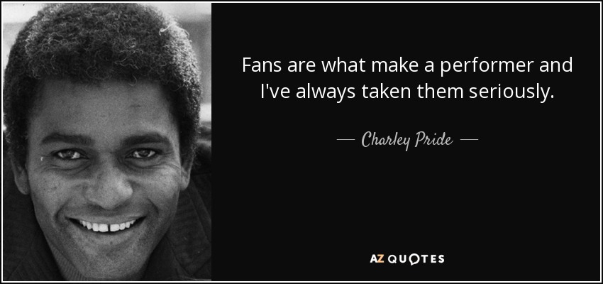 Fans are what make a performer and I've always taken them seriously. - Charley Pride
