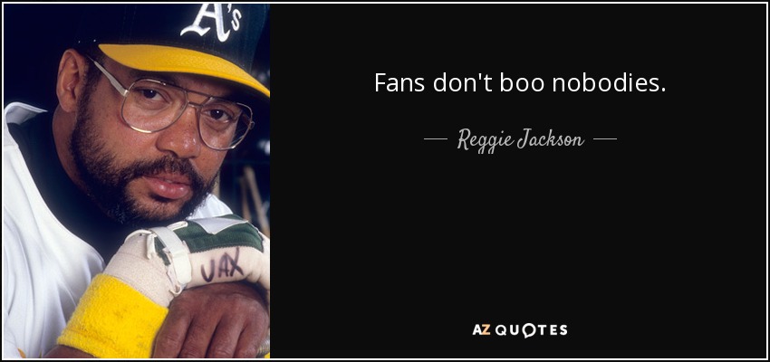 Fans don't boo nobodies. - Reggie Jackson