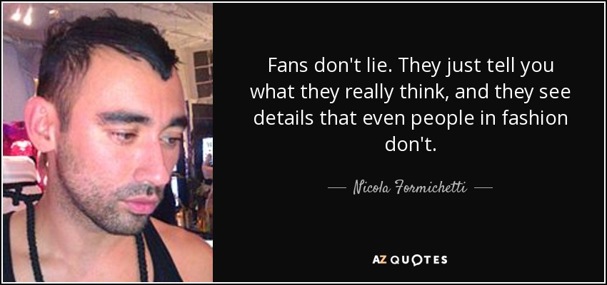 Fans don't lie. They just tell you what they really think, and they see details that even people in fashion don't. - Nicola Formichetti
