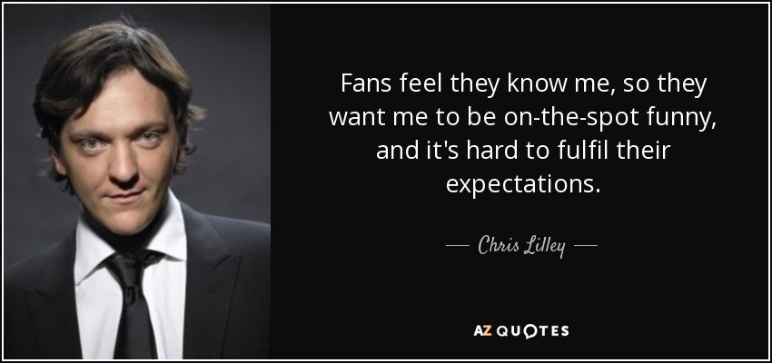 Fans feel they know me, so they want me to be on-the-spot funny, and it's hard to fulfil their expectations. - Chris Lilley