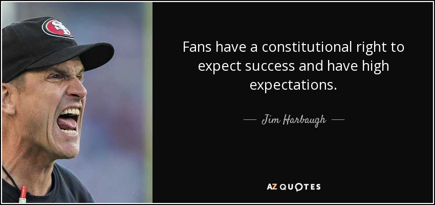 Fans have a constitutional right to expect success and have high expectations. - Jim Harbaugh