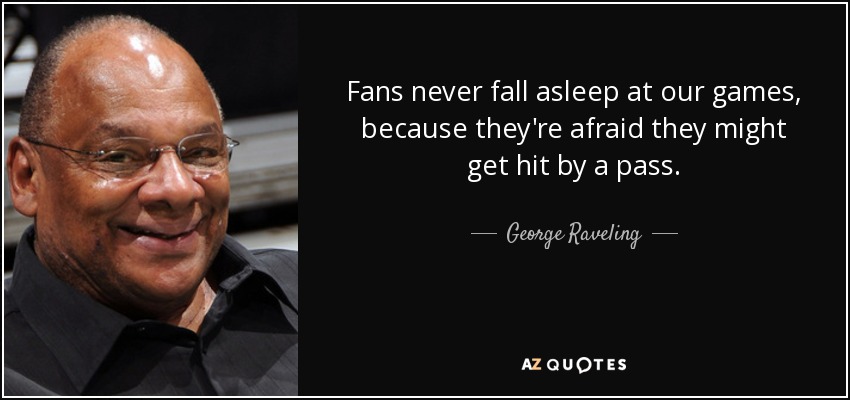 Fans never fall asleep at our games, because they're afraid they might get hit by a pass. - George Raveling