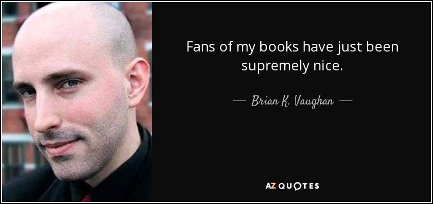 Fans of my books have just been supremely nice. - Brian K. Vaughan