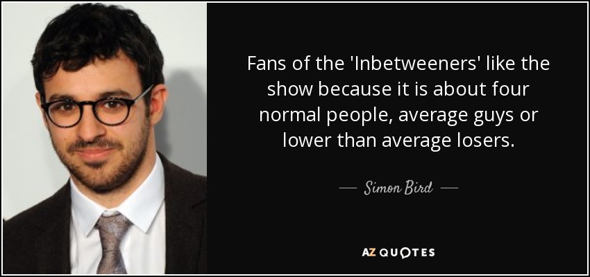 Fans of the 'Inbetweeners' like the show because it is about four normal people, average guys or lower than average losers. - Simon Bird