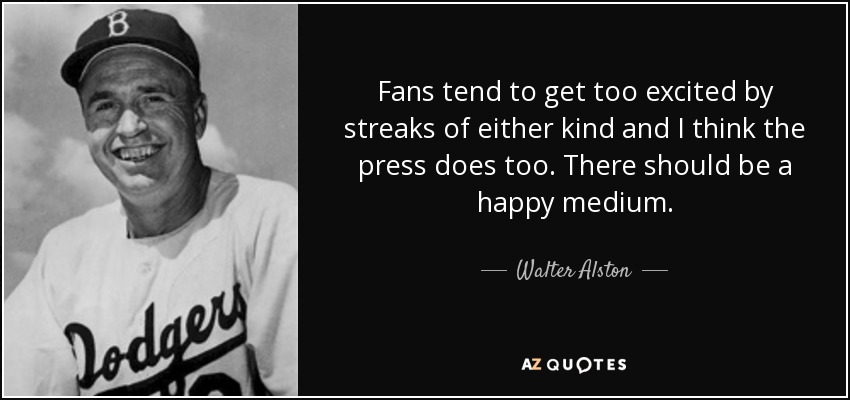 Fans tend to get too excited by streaks of either kind and I think the press does too. There should be a happy medium. - Walter Alston