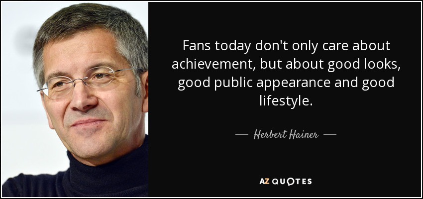Fans today don't only care about achievement, but about good looks, good public appearance and good lifestyle. - Herbert Hainer