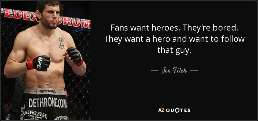 Fans want heroes. They're bored. They want a hero and want to follow that guy. - Jon Fitch