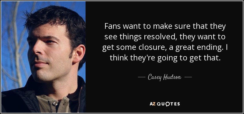 Fans want to make sure that they see things resolved, they want to get some closure, a great ending. I think they're going to get that. - Casey Hudson