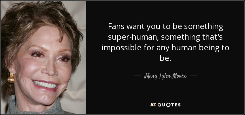 Fans want you to be something super-human, something that's impossible for any human being to be. - Mary Tyler Moore