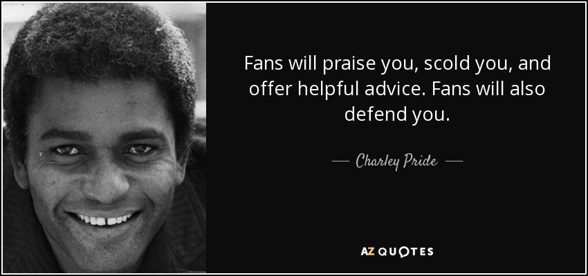 Fans will praise you, scold you, and offer helpful advice. Fans will also defend you. - Charley Pride