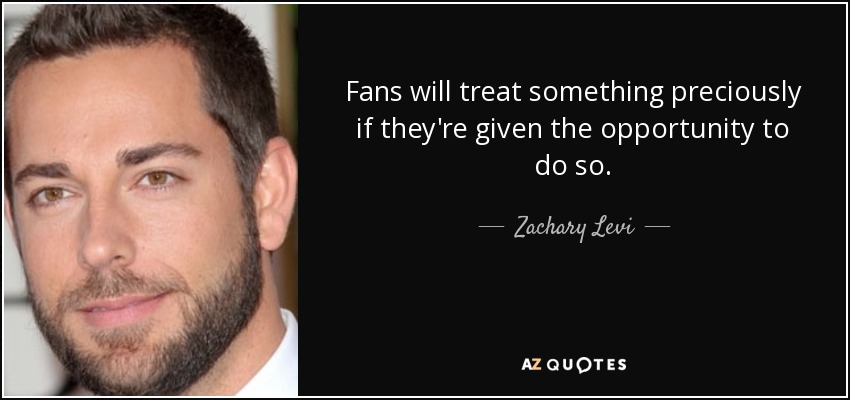 Fans will treat something preciously if they're given the opportunity to do so. - Zachary Levi