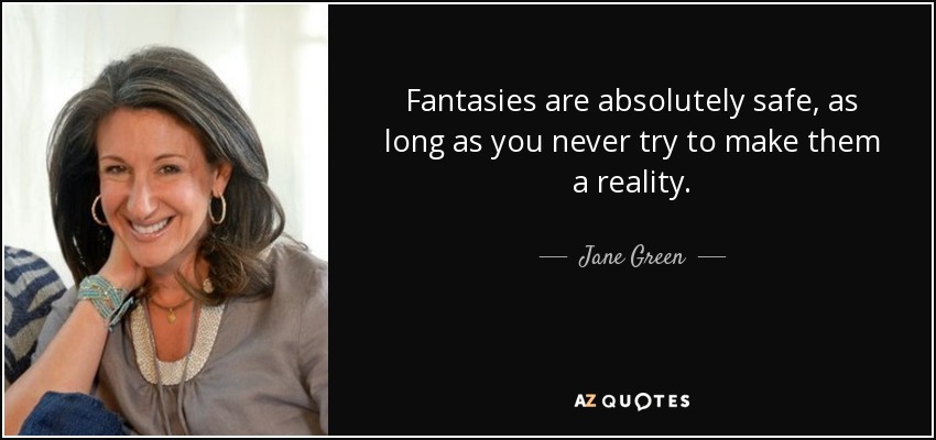 Fantasies are absolutely safe, as long as you never try to make them a reality. - Jane Green