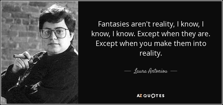 Fantasies aren't reality, I know, I know, I know. Except when they are. Except when you make them into reality. - Laura Antoniou