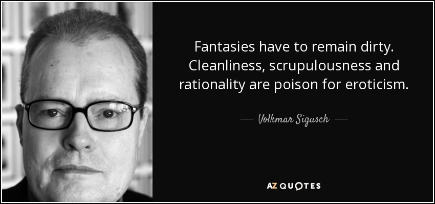 Fantasies have to remain dirty. Cleanliness, scrupulousness and rationality are poison for eroticism. - Volkmar Sigusch