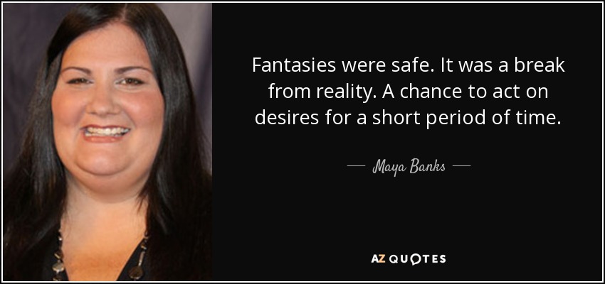 Fantasies were safe. It was a break from reality. A chance to act on desires for a short period of time. - Maya Banks