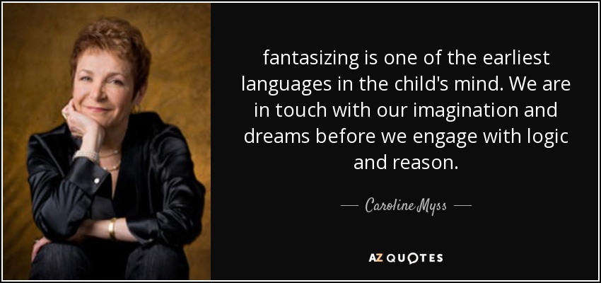 fantasizing is one of the earliest languages in the child's mind. We are in touch with our imagination and dreams before we engage with logic and reason. - Caroline Myss