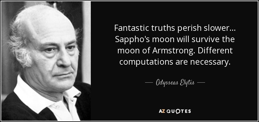 Fantastic truths perish slower... Sappho's moon will survive the moon of Armstrong. Different computations are necessary. - Odysseas Elytis