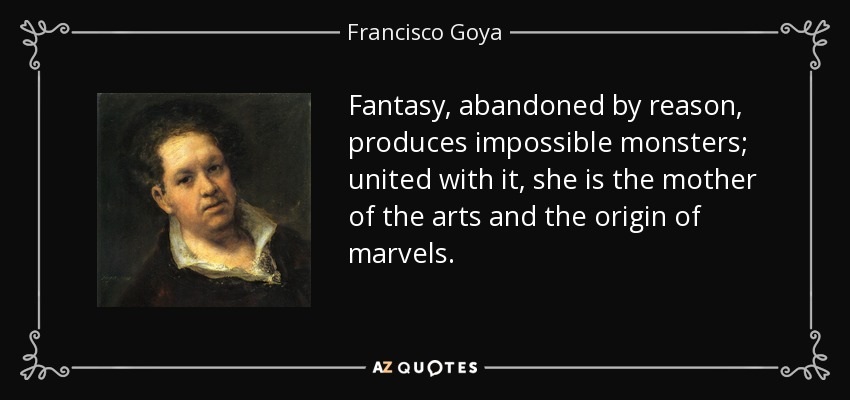 Fantasy, abandoned by reason, produces impossible monsters; united with it, she is the mother of the arts and the origin of marvels. - Francisco Goya