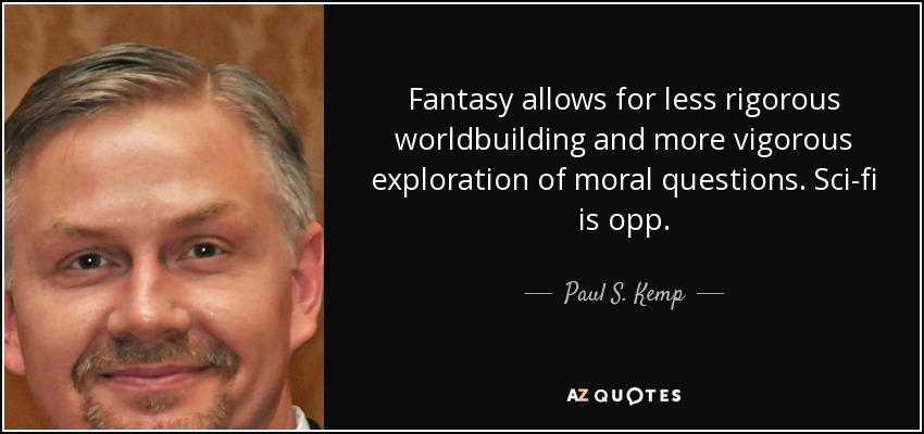Fantasy allows for less rigorous worldbuilding and more vigorous exploration of moral questions. Sci-fi is opp. - Paul S. Kemp