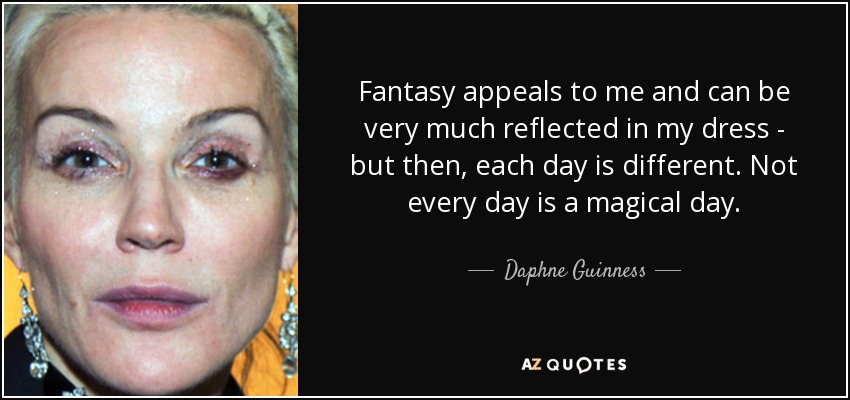 Fantasy appeals to me and can be very much reflected in my dress - but then, each day is different. Not every day is a magical day. - Daphne Guinness