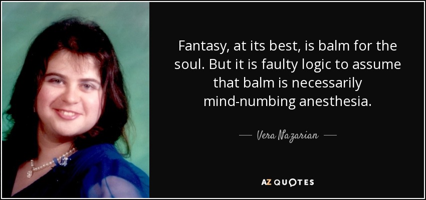 Fantasy, at its best, is balm for the soul. But it is faulty logic to assume that balm is necessarily mind-numbing anesthesia. - Vera Nazarian