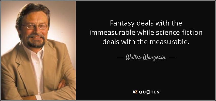 Fantasy deals with the immeasurable while science-fiction deals with the measurable. - Walter Wangerin