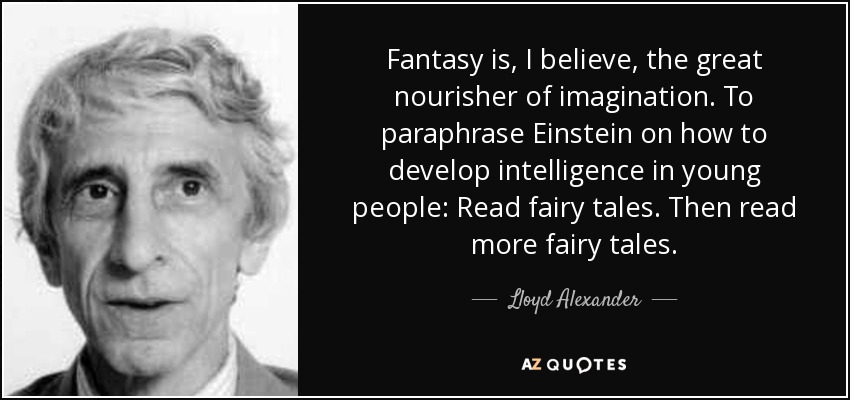 Fantasy is, I believe, the great nourisher of imagination. To paraphrase Einstein on how to develop intelligence in young people: Read fairy tales. Then read more fairy tales. - Lloyd Alexander