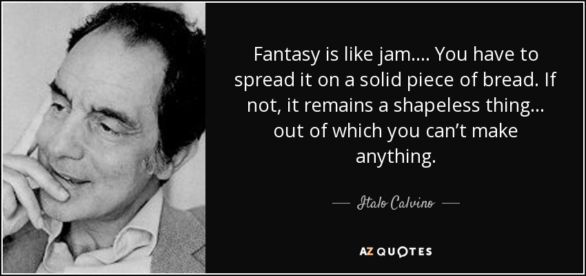 Fantasy is like jam. . . . You have to spread it on a solid piece of bread. If not, it remains a shapeless thing . . . out of which you can’t make anything. - Italo Calvino