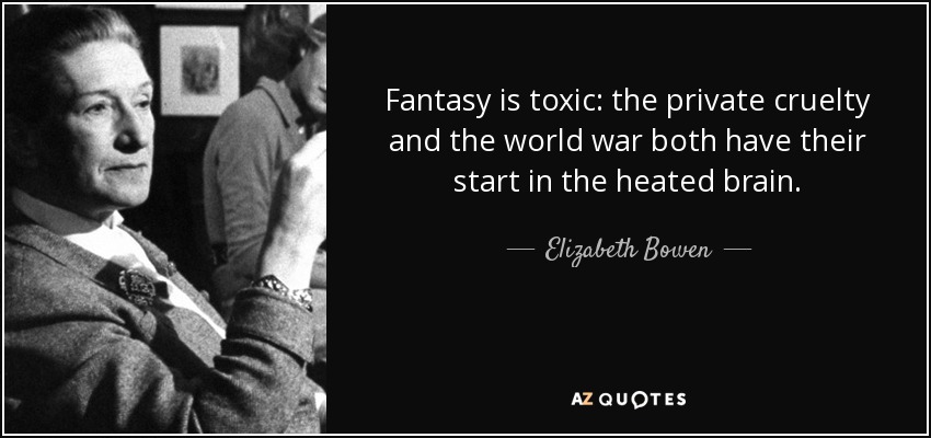 Fantasy is toxic: the private cruelty and the world war both have their start in the heated brain. - Elizabeth Bowen