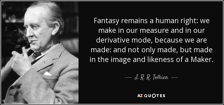 Fantasy remains a human right: we make in our measure and in our derivative mode, because we are made: and not only made, but made in the image and likeness of a Maker. - J. R. R. Tolkien