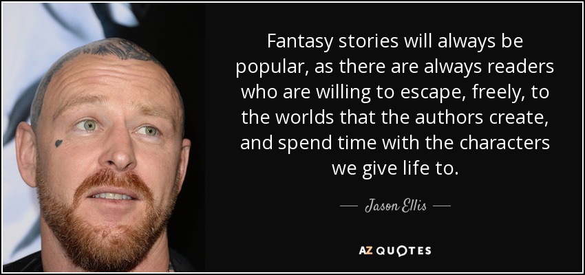Fantasy stories will always be popular, as there are always readers who are willing to escape, freely, to the worlds that the authors create, and spend time with the characters we give life to. - Jason Ellis