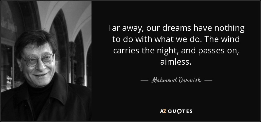 Far away, our dreams have nothing to do with what we do. The wind carries the night, and passes on, aimless. - Mahmoud Darwish