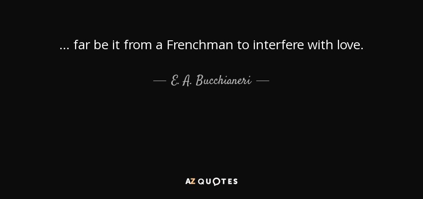 ... far be it from a Frenchman to interfere with love. - E. A. Bucchianeri