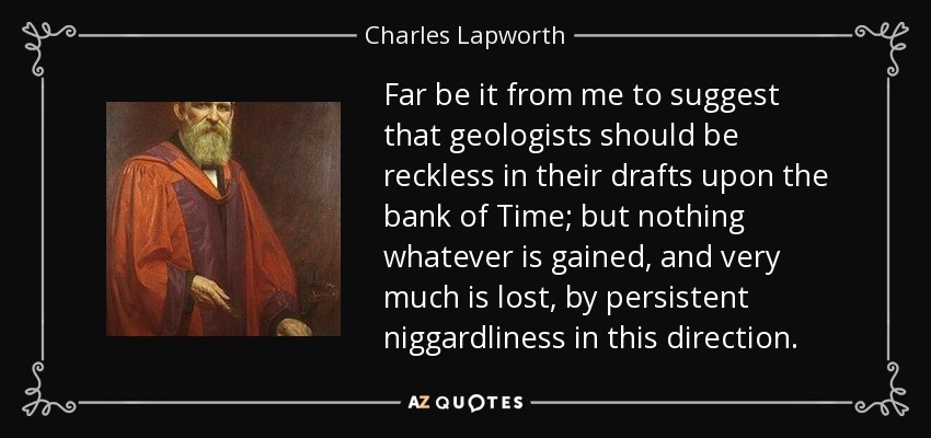 Far be it from me to suggest that geologists should be reckless in their drafts upon the bank of Time; but nothing whatever is gained, and very much is lost, by persistent niggardliness in this direction. - Charles Lapworth