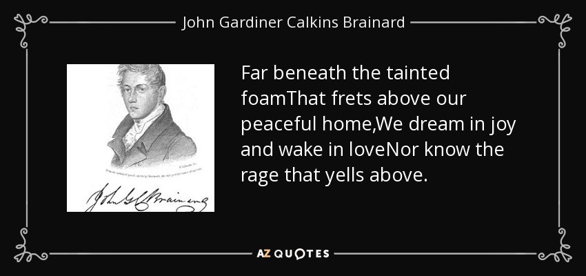 Far beneath the tainted foamThat frets above our peaceful home,We dream in joy and wake in loveNor know the rage that yells above. - John Gardiner Calkins Brainard